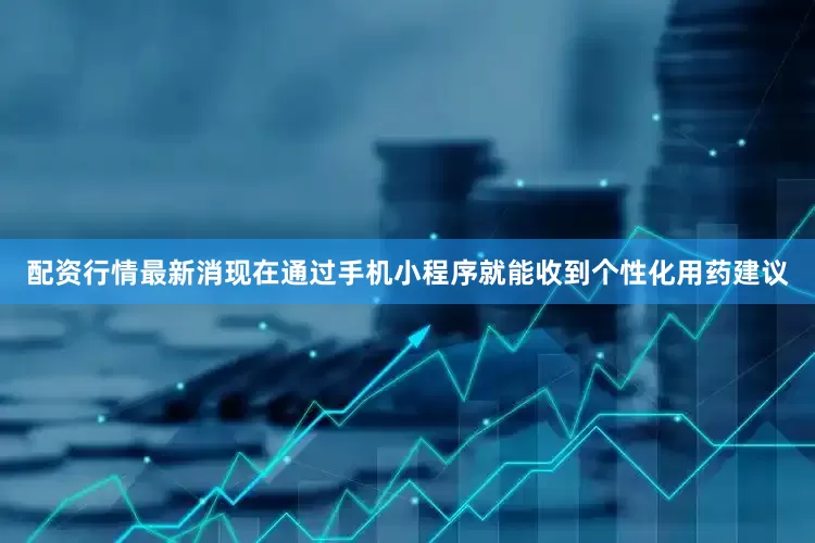 配资行情最新消现在通过手机小程序就能收到个性化用药建议