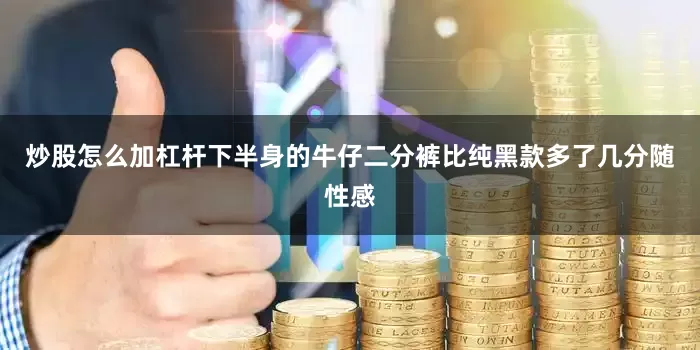 炒股怎么加杠杆下半身的牛仔二分裤比纯黑款多了几分随性感