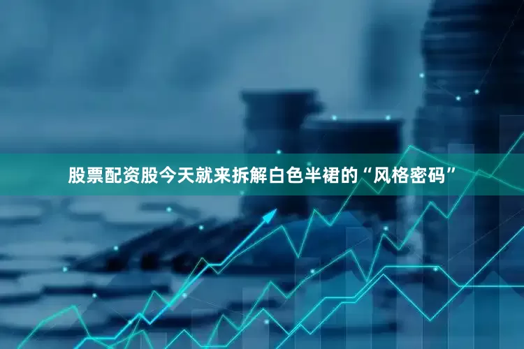 股票配资股今天就来拆解白色半裙的“风格密码”