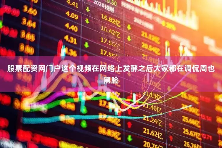 股票配资网门户这个视频在网络上发酵之后大家都在调侃周也黑脸