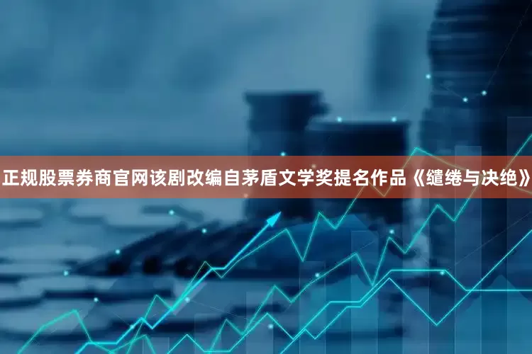 正规股票券商官网该剧改编自茅盾文学奖提名作品《缱绻与决绝》