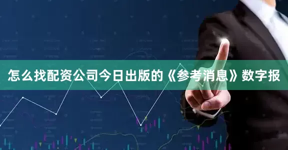 怎么找配资公司今日出版的《参考消息》数字报