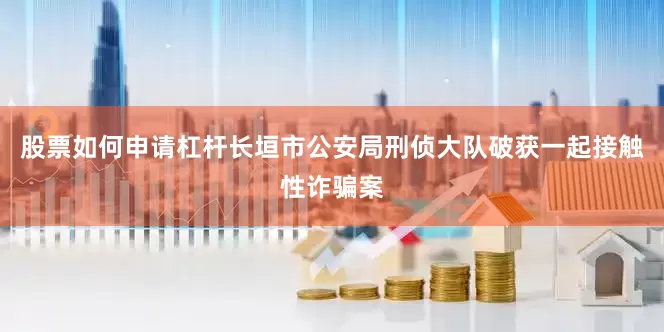 股票如何申请杠杆长垣市公安局刑侦大队破获一起接触性诈骗案
