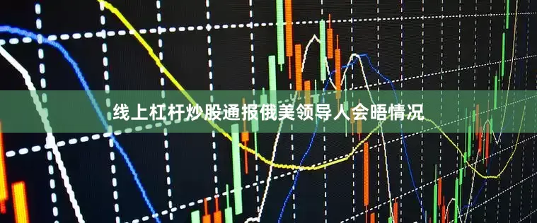 线上杠杆炒股通报俄美领导人会晤情况