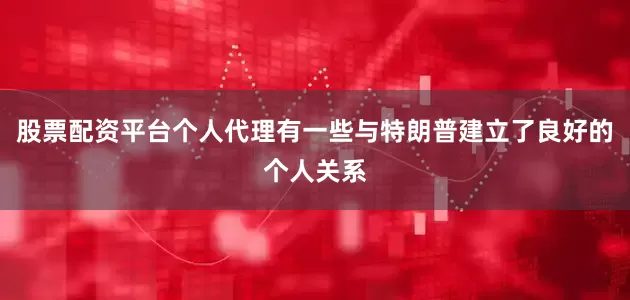 股票配资平台个人代理有一些与特朗普建立了良好的个人关系