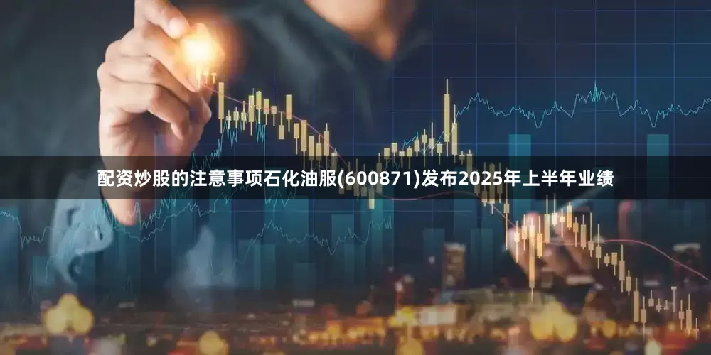 配资炒股的注意事项石化油服(600871)发布2025年上半年业绩
